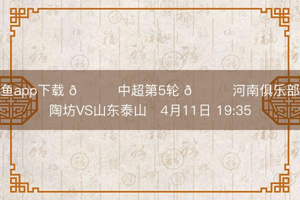 斗鱼app下载 🏆中超第5轮 🆚河南俱乐部彩陶坊VS山东泰山⏰4月11日 19:35