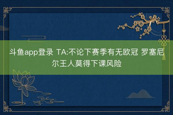 斗鱼app登录 TA:不论下赛季有无欧冠 罗塞尼尔王人莫得下课风险