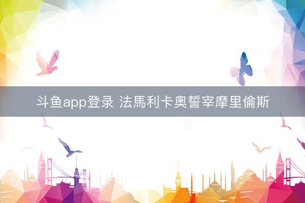 斗鱼app登录 法馬利卡奧誓宰摩里倫斯