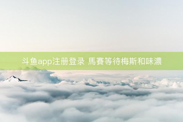 斗鱼app注册登录 馬賽等待梅斯和味濃