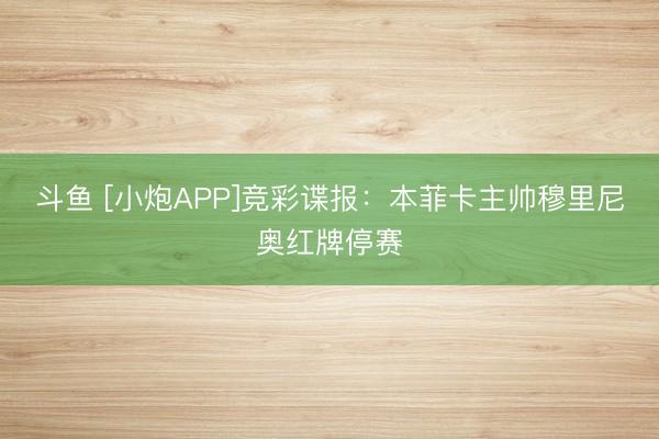 斗鱼 [小炮APP]竞彩谍报：本菲卡主帅穆里尼奥红牌停赛