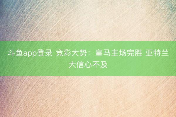 斗鱼app登录 竞彩大势：皇马主场完胜 亚特兰大信心不及