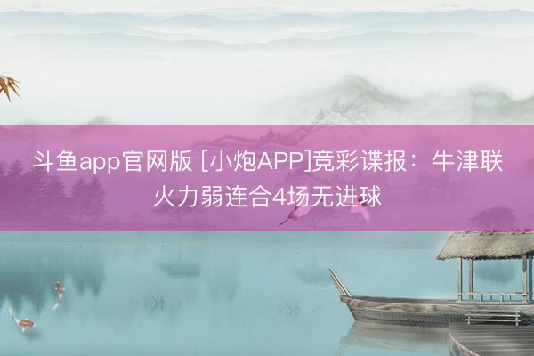 斗鱼app官网版 [小炮APP]竞彩谍报：牛津联火力弱连合4场无进球