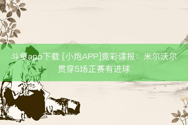 斗鱼app下载 [小炮APP]竞彩谍报：米尔沃尔贯穿5场正赛有进球
