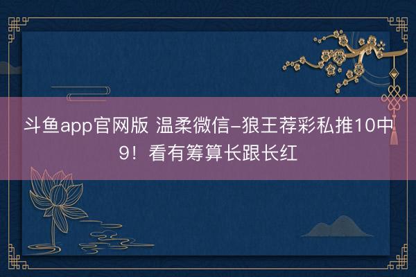 斗鱼app官网版 温柔微信-狼王荐彩私推10中9！看有筹算长跟长红