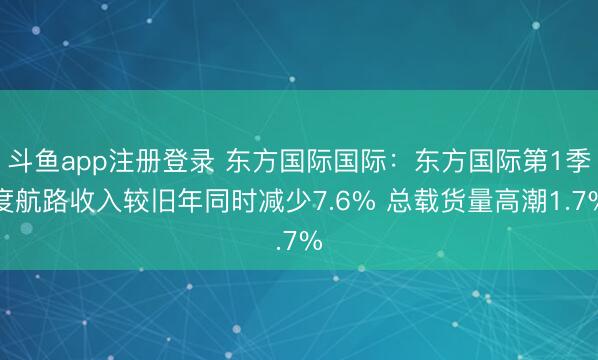 斗鱼app注册登录 东方国际国际：东方国际第1季度航路收入较旧年同时减少7.6% 总载货量高潮1.7%