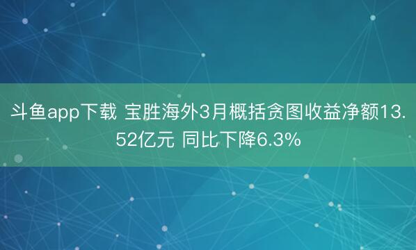 斗鱼app下载 宝胜海外3月概括贪图收益净额13.52亿元 同比下降6.3%