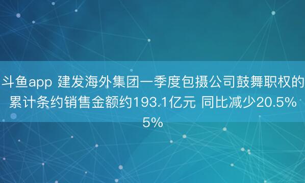 斗鱼app 建发海外集团一季度包摄公司鼓舞职权的累计条约销售金额约193.1亿元 同比减少20.5%