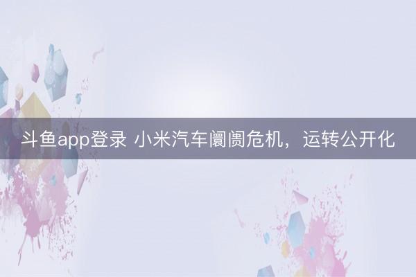 斗鱼app登录 小米汽车阛阓危机,运转公开化