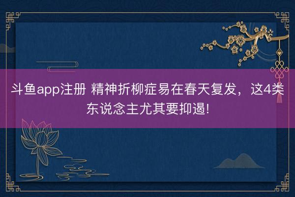 斗鱼app注册 精神折柳症易在春天复发，这4类东说念主尤其要抑遏!