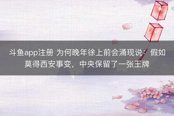斗鱼app注册 为何晚年徐上前会涌现说:假如莫得西安事变,中央保留了一张王牌