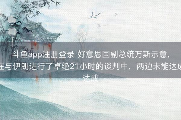 斗鱼app注册登录 好意思国副总统万斯示意，在与伊朗进行了卓绝21小时的谈判中，两边未能达成