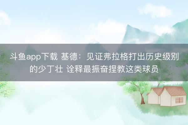 斗鱼app下载 基德:见证弗拉格打出历史级别的少丁壮 诠释最振奋捏教这类球员