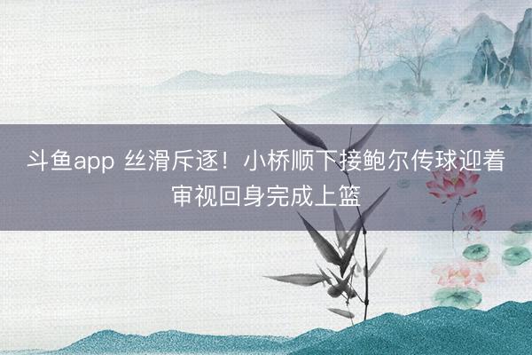 斗鱼app 丝滑斥逐！小桥顺下接鲍尔传球迎着审视回身完成上篮