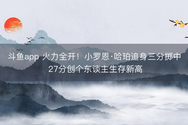 斗鱼app 火力全开！小罗恩·哈珀追身三分掷中 27分创个东谈主生存新高