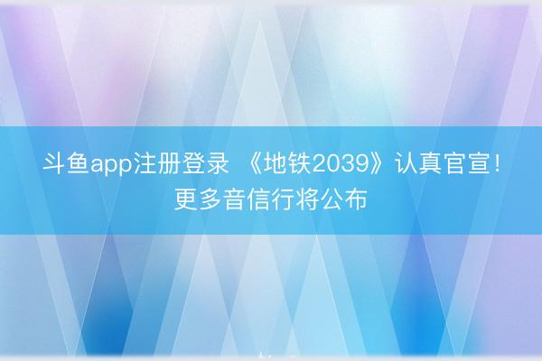 斗鱼app注册登录 《地铁2039》认真官宣!更多音信行将公布