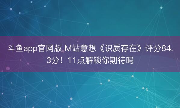 斗鱼app官网版 M站意想《识质存在》评分84.3分！11点解锁你期待吗