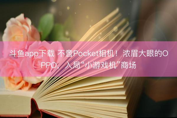 斗鱼app下载 不啻Pocket相机！浓眉大眼的OPPO，入局“小游戏机”商场