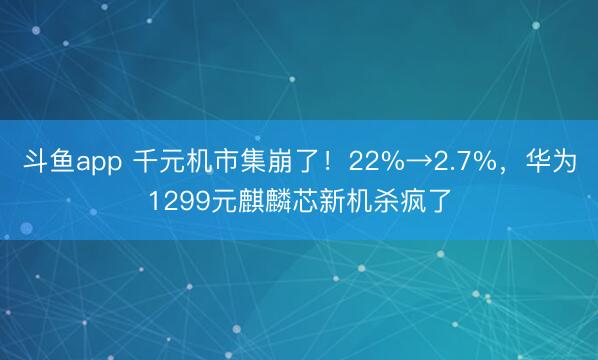 斗鱼app 千元机市集崩了！22%→2.7%，华为1299元麒麟芯新机杀疯了