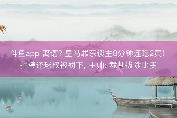 斗鱼app 离谱? 皇马罪东谈主8分钟连吃2黄! 拒璧还球权被罚下, 主帅: 裁判拔除比赛