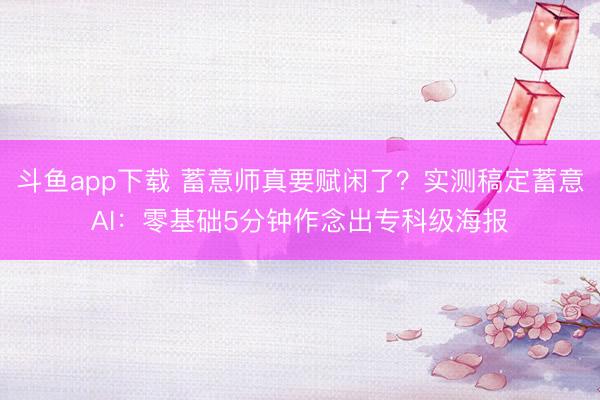 斗鱼app下载 蓄意师真要赋闲了？实测稿定蓄意AI：零基础5分钟作念出专科级海报