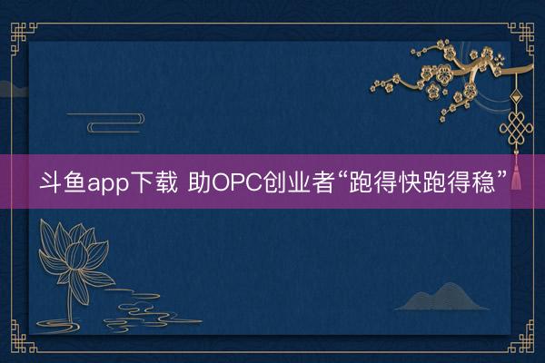斗鱼app下载 助OPC创业者“跑得快跑得稳”