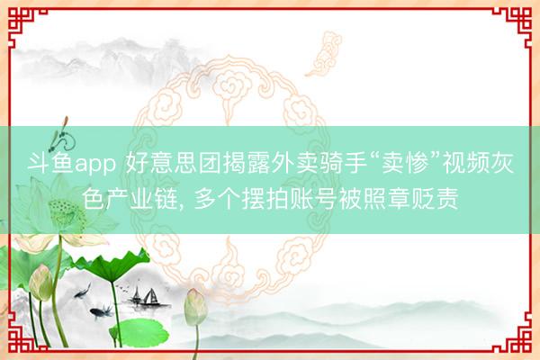 斗鱼app 好意思团揭露外卖骑手“卖惨”视频灰色产业链， 多个摆拍账号被照章贬责