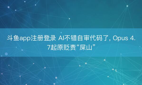 斗鱼app注册登录 AI不错自审代码了， Opus 4.7起原贬责“屎山”