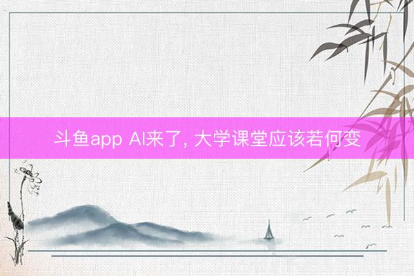 斗鱼app AI来了， 大学课堂应该若何变