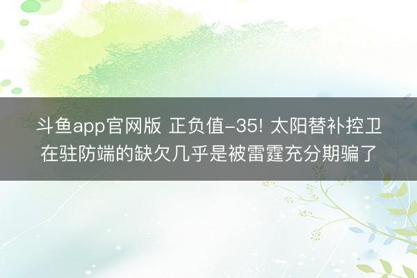 斗鱼app官网版 正负值-35! 太阳替补控卫在驻防端的缺欠几乎是被雷霆充分期骗了