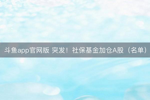 斗鱼app官网版 突发！社保基金加仓A股（名单）
