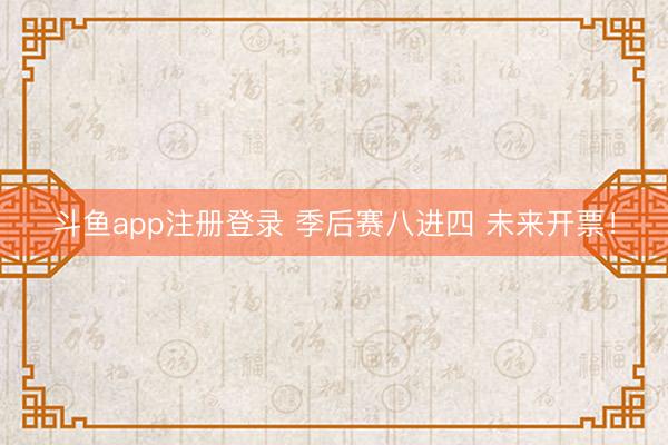 斗鱼app注册登录 季后赛八进四 未来开票！