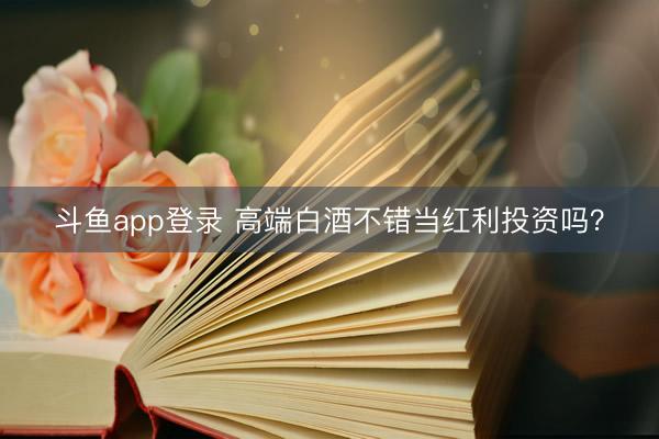 斗鱼app登录 高端白酒不错当红利投资吗？