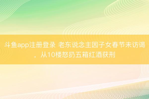 斗鱼app注册登录 老东说念主因子女春节未访谒，从10楼怒扔五箱红酒获刑