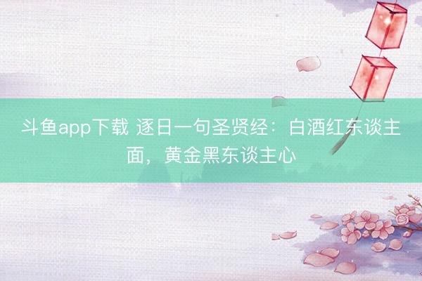 斗鱼app下载 逐日一句圣贤经：白酒红东谈主面，黄金黑东谈主心