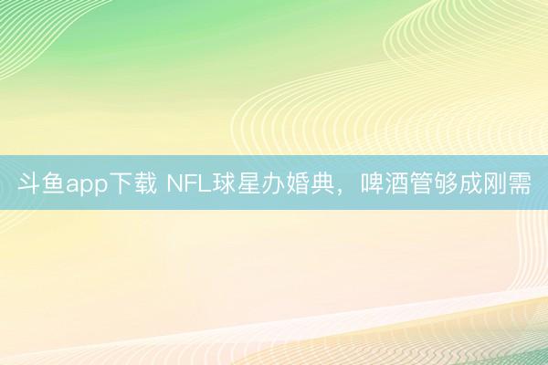 斗鱼app下载 NFL球星办婚典，啤酒管够成刚需