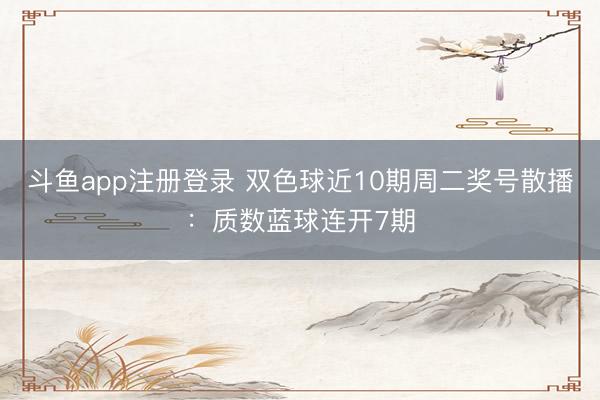 斗鱼app注册登录 双色球近10期周二奖号散播：质数蓝球连开7期