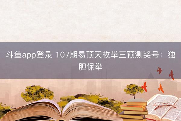 斗鱼app登录 107期易顶天枚举三预测奖号：独胆保举
