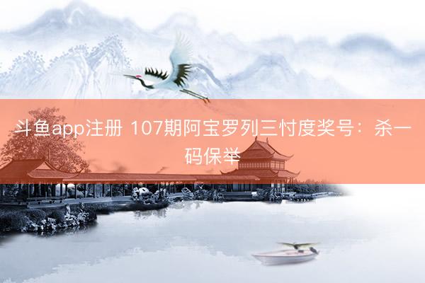 斗鱼app注册 107期阿宝罗列三忖度奖号：杀一码保举