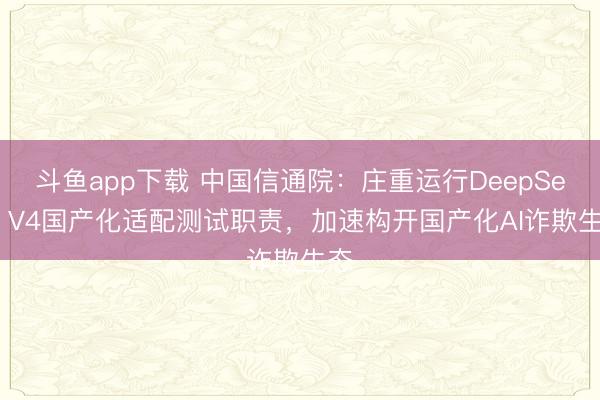 斗鱼app下载 中国信通院：庄重运行DeepSeek V4国产化适配测试职责，加速构开国产化AI诈欺生态