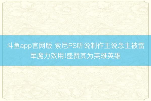 斗鱼app官网版 索尼PS听说制作主说念主被雷军魔力效用!盛赞其为英雄英雄