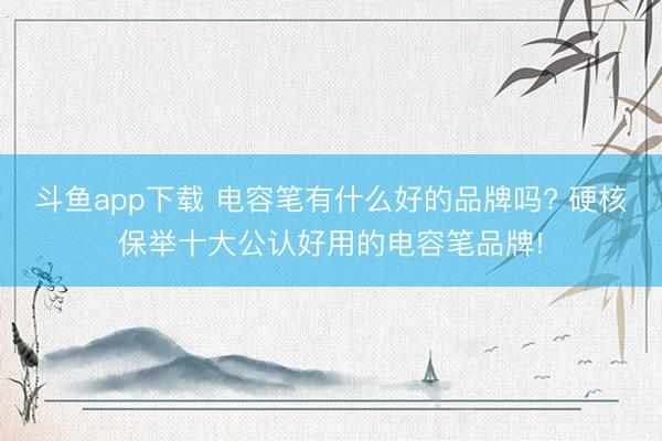 斗鱼app下载 电容笔有什么好的品牌吗? 硬核保举十大公认好用的电容笔品牌!