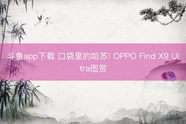斗鱼app下载 口袋里的哈苏! OPPO Find X9 Ultra图赏