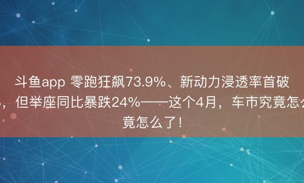 斗鱼app 零跑狂飙73.9%、新动力浸透率首破60%，但举座同比暴跌24%——这个4月，<a href=