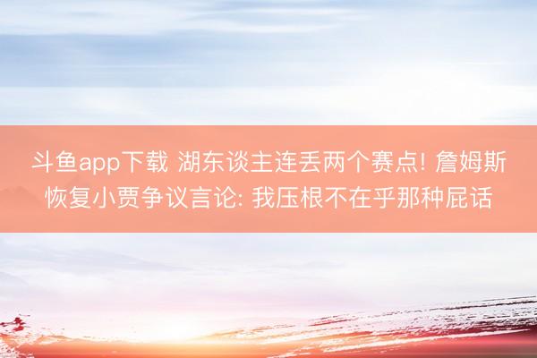 斗鱼app下载 湖东谈主连丢两个赛点! 詹姆斯恢复小贾争议言论: 我压根不在乎那种屁话