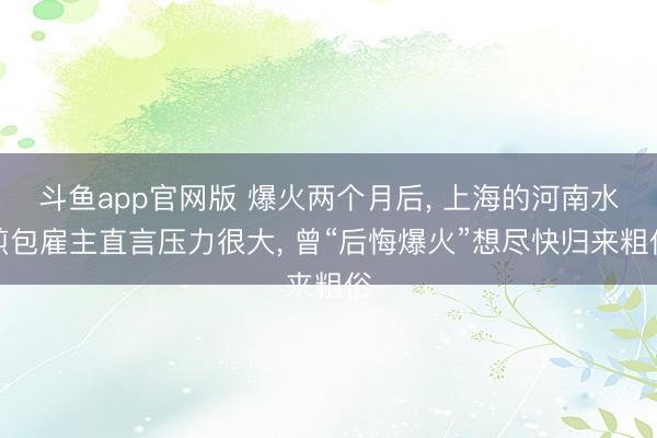 斗鱼app官网版 爆火两个月后， 上海的河南水煎包雇主直言压力很大， 曾“后悔爆火”想尽快归来粗俗