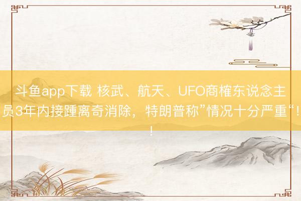 斗鱼app下载 核武、航天、UFO商榷东说念主员3年内接踵离奇消除，<a href=