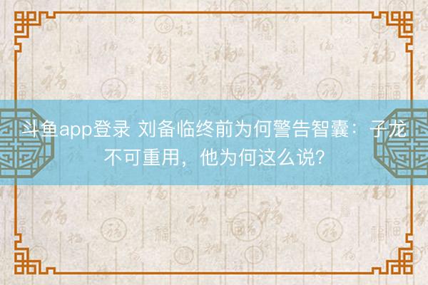 斗鱼app登录 刘备临终前为何警告智囊：子龙不可重用，他为何这么说？