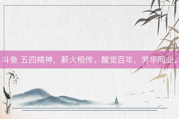 斗鱼 五四精神，薪火相传。醒觉百年，芳华同业。
