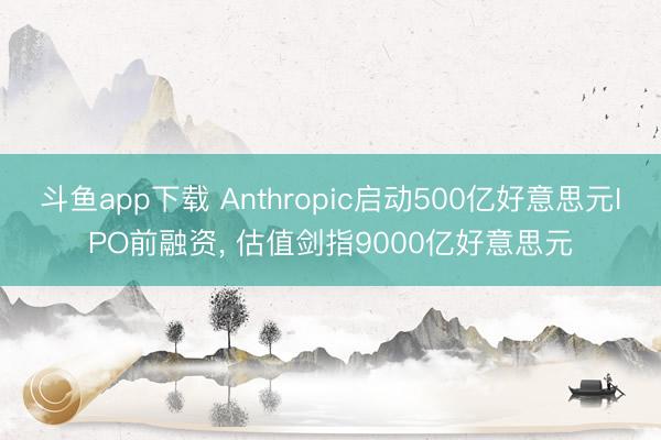 斗鱼app下载 Anthropic启动500亿好意思元IPO前融资， 估值剑指9000亿好意思元